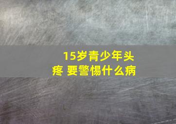 15岁青少年头疼 要警惕什么病